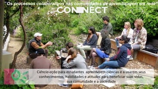 Ciência-ação para estudantes aprenderem ciências e a usarem seus
conhecimentos, habilidades e atitudes para beneficiar suas vidas,
sua comunidade e a sociedade
“Os processos colaborativos nas comunidades de aprendizagem em rede”
 