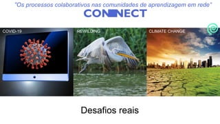 Desafios reais
COVID-19 REWILDING CLIMATE CHANGE
“Os processos colaborativos nas comunidades de aprendizagem em rede”
 