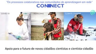 Apoio para o futuro de novos cidadãos cientistas e cientista-cidadão
COVID-19 REWILDING CLIMATE CHANGE
“Os processos colaborativos nas comunidades de aprendizagem em rede”
 