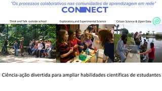 Ciência-ação divertida para ampliar habilidades científicas de estudantes
Think and Talk outside school Exploratory and Experimental Science Citizen Science & Open Data
“Os processos colaborativos nas comunidades de aprendizagem em rede”
 