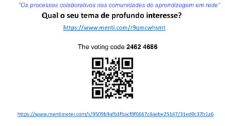 https://www.menti.com/r9qmcwhsmt
The voting code 2462 4686
https://www.mentimeter.com/s/9509b9afb1fbacf8f6667c6aebe25147/31ed0c37b1a6
“Os processos colaborativos nas comunidades de aprendizagem em rede”
Qual o seu tema de profundo interesse?
 