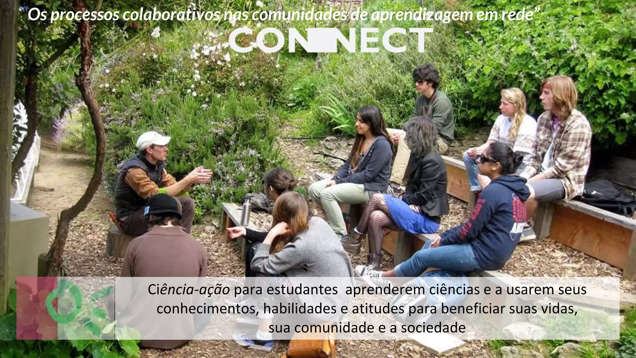 Ciência-ação para estudantes aprenderem ciências e a usarem seus
conhecimentos, habilidades e atitudes para beneficiar suas vidas,
sua comunidade e a sociedade
“Os processos colaborativos nas comunidades de aprendizagem em rede”
 