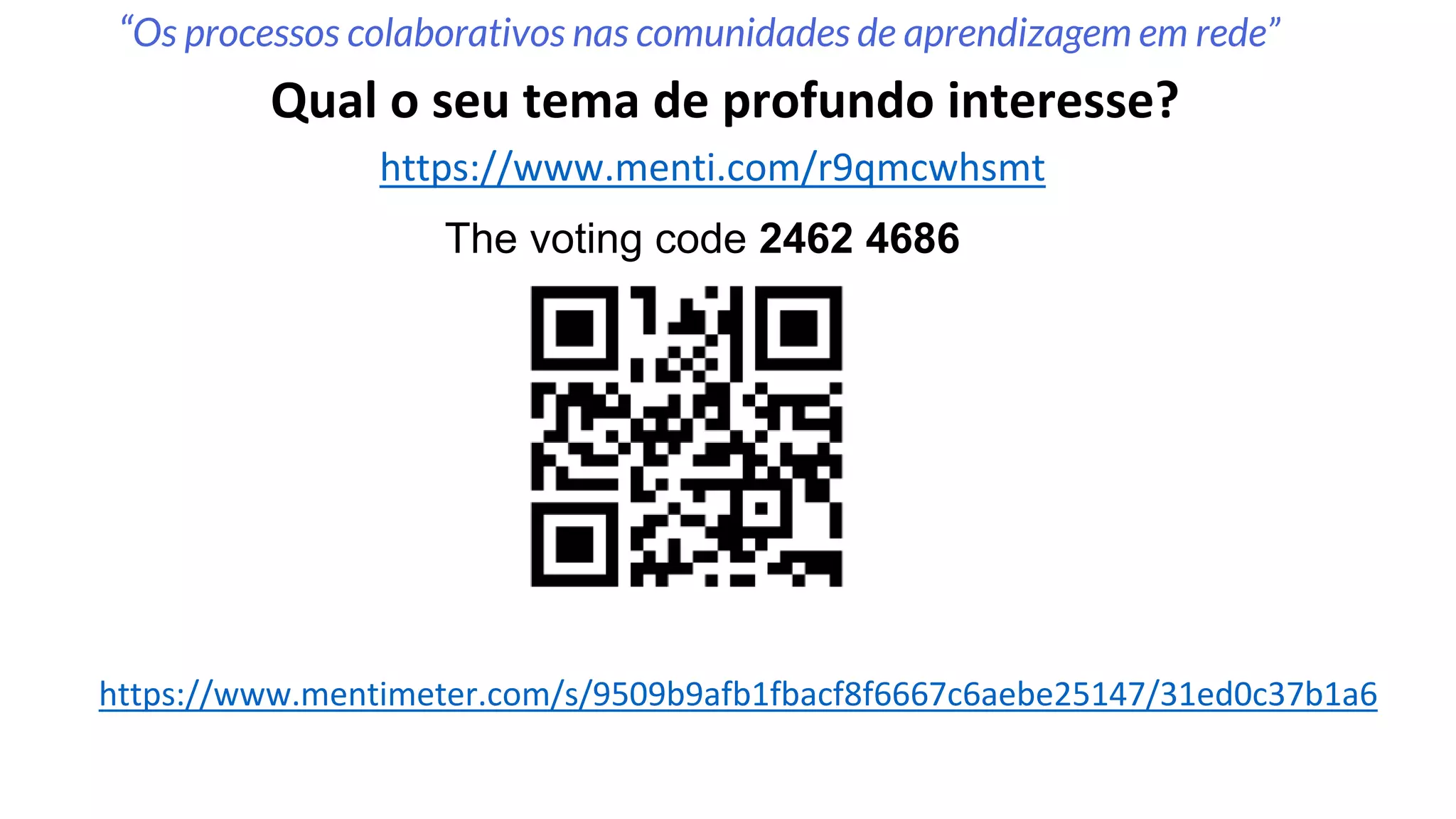 https://www.menti.com/r9qmcwhsmt
The voting code 2462 4686
“Os processos colaborativos nas comunidades de aprendizagem em rede”
Qual o seu tema de profundo interesse?
https://www.mentimeter.com/s/9509b9afb1fbacf8f6667c6aebe25147/31ed0c37b1a6
 