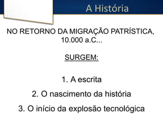 A 
História 
NO RETORNO DA MIGRAÇÃO PATRÍSTICA, 
10.000 a.C... 
SURGEM: 
1. A escrita 
2. O nascimento da história 
3. O início da explosão tecnológica 
 