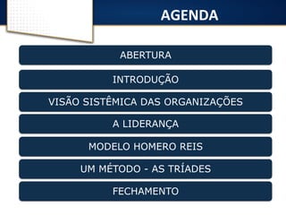 AGENDA 
ABERTURA 
INTRODUÇÃO 
VISÃO SISTÊMICA DAS ORGANIZAÇÕES 
A LIDERANÇA 
MODELO HOMERO REIS 
UM MÉTODO - AS TRÍADES 
FECHAMENTO 
 