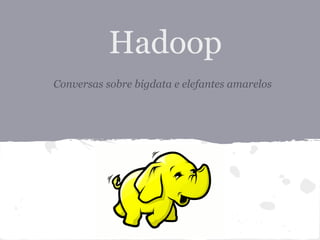 Hadoop
Conversas sobre bigdata e elefantes amarelos
 