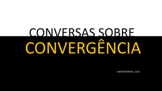 CONVERSAS SOBRE

CONVERGÊNCIA
ANDRÉ BOMFIM | 2014

 