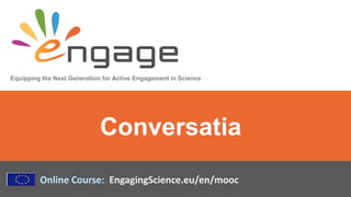 Equipping the Next Generation for Active Engagement in Science
Online Course: EngagingScience.eu/en/mooc
Conversatia
 