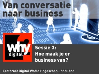 Sessie 3:
Hoe maak je er
business van?
Lectoraat Digital World Hogeschool Inholland

 