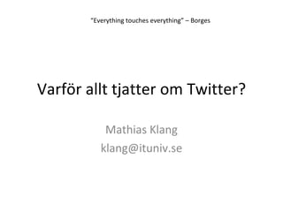 Varför allt tjatter om Twitter? Mathias Klang [email_address] “ Everything touches everything” – Borges 