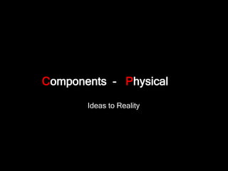 Components - Physical
Ideas to Reality
 