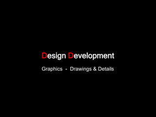 Design Development
Graphics - Drawings & Details
 