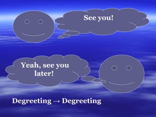 D egreeting ->  D egreeting  See you! Yeah, see you later!  
