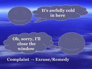 It's awfully cold in here   Oh, sorry, I'll close the window   C omplaint ->  E xcuse/ R emedy   