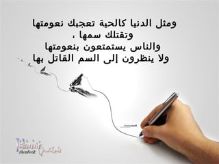 ومثل الدنيا كالحية تعجبك نعومتها  وتقتلك سمها ، والناس يستمتعون بنعومتها  ولا ينظرون إلى السم القاتل بها 