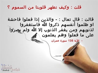    قلت  :  وكيف نطهر قلوبنا من السموم ؟ قالت  :  قال تعال  : -  والذين إذا فعلوا فاحشة او ظلموا أنفسهم ذكروا الله فاستغفروا لذنوبهم ومن يغفر الذنوب إلا الله ولم يصروا على ما فعلوا وهم يعلمون           -   الآية  135  سورة عمران 