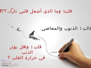   قلت :  وما الذي أشعل قلبي ناراً .. ؟؟ !! قالت  :  الذنوب والمعاصي    قلت  :  وهل يؤثر الذنب في حرارة القلب ؟ 