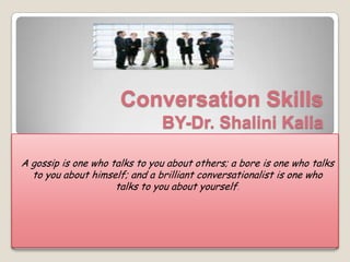 Conversation Skills
                               BY-Dr. Shalini Kalia

A gossip is one who talks to you about others; a bore is one who talks
  to you about himself; and a brilliant conversationalist is one who
                     talks to you about yourself.
 