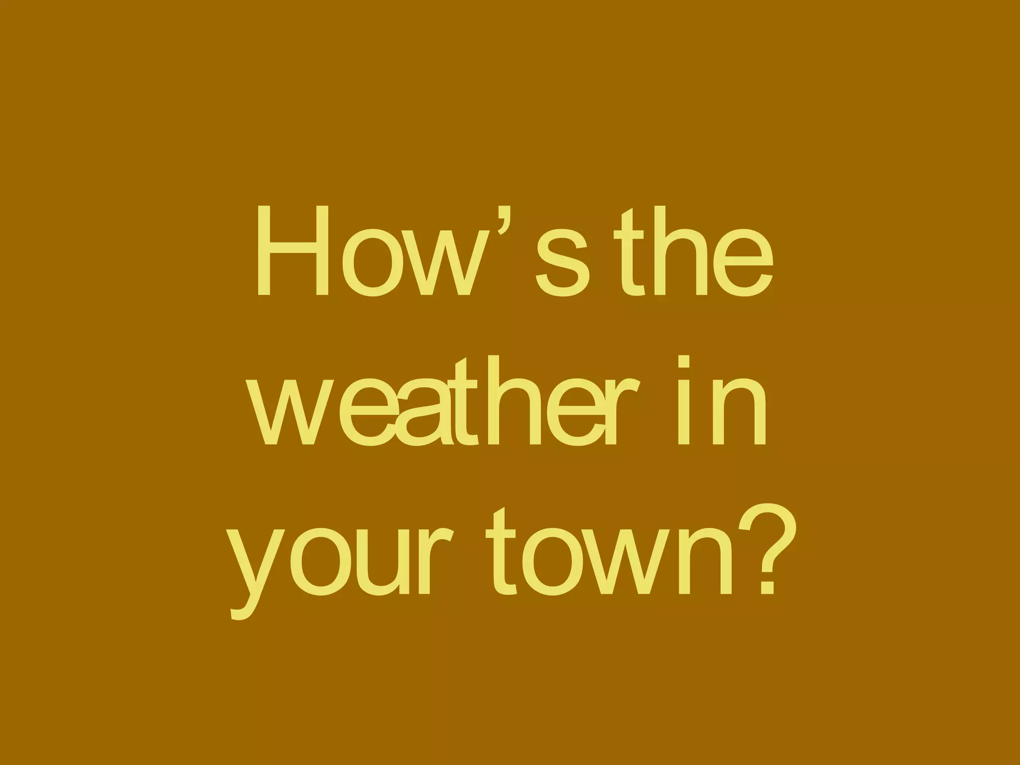How’sthe
weather in
your town?
 