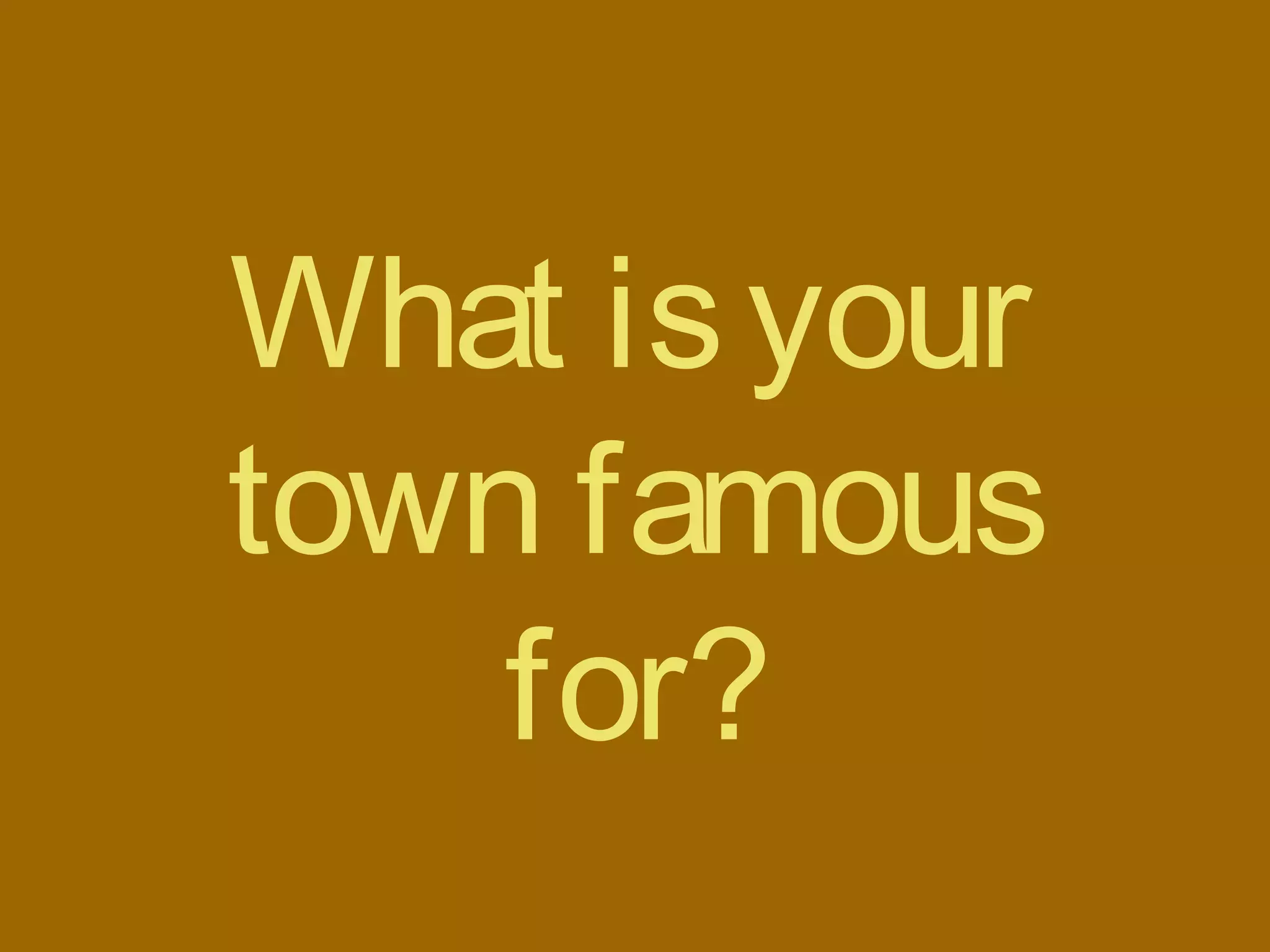 What isyour
town famous
for?
 