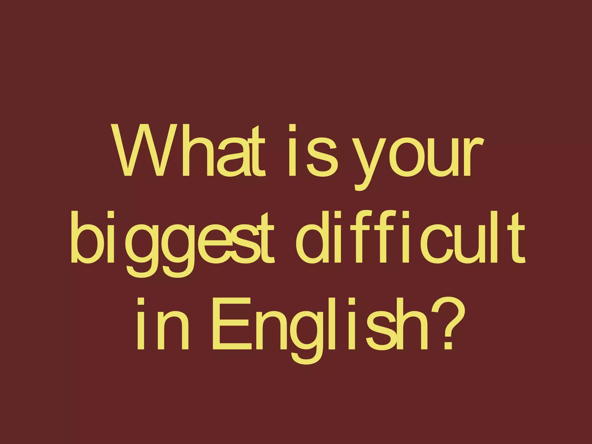 What isyour
biggest difficult
in English?
 
