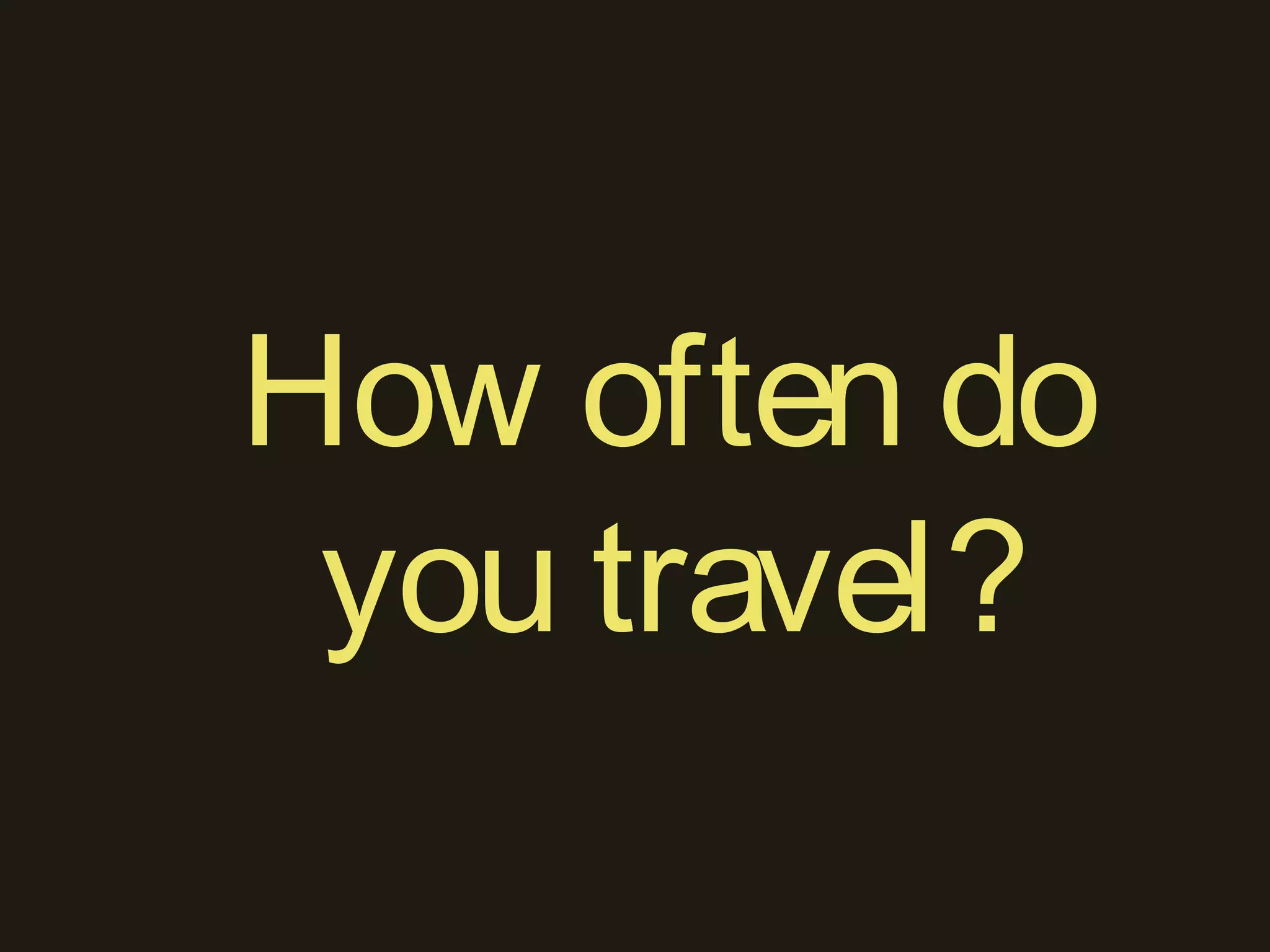 How often do
you travel?
 