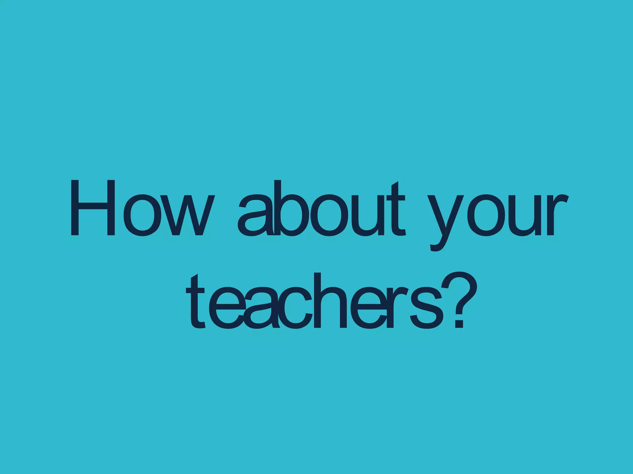 How about your
teachers?
 