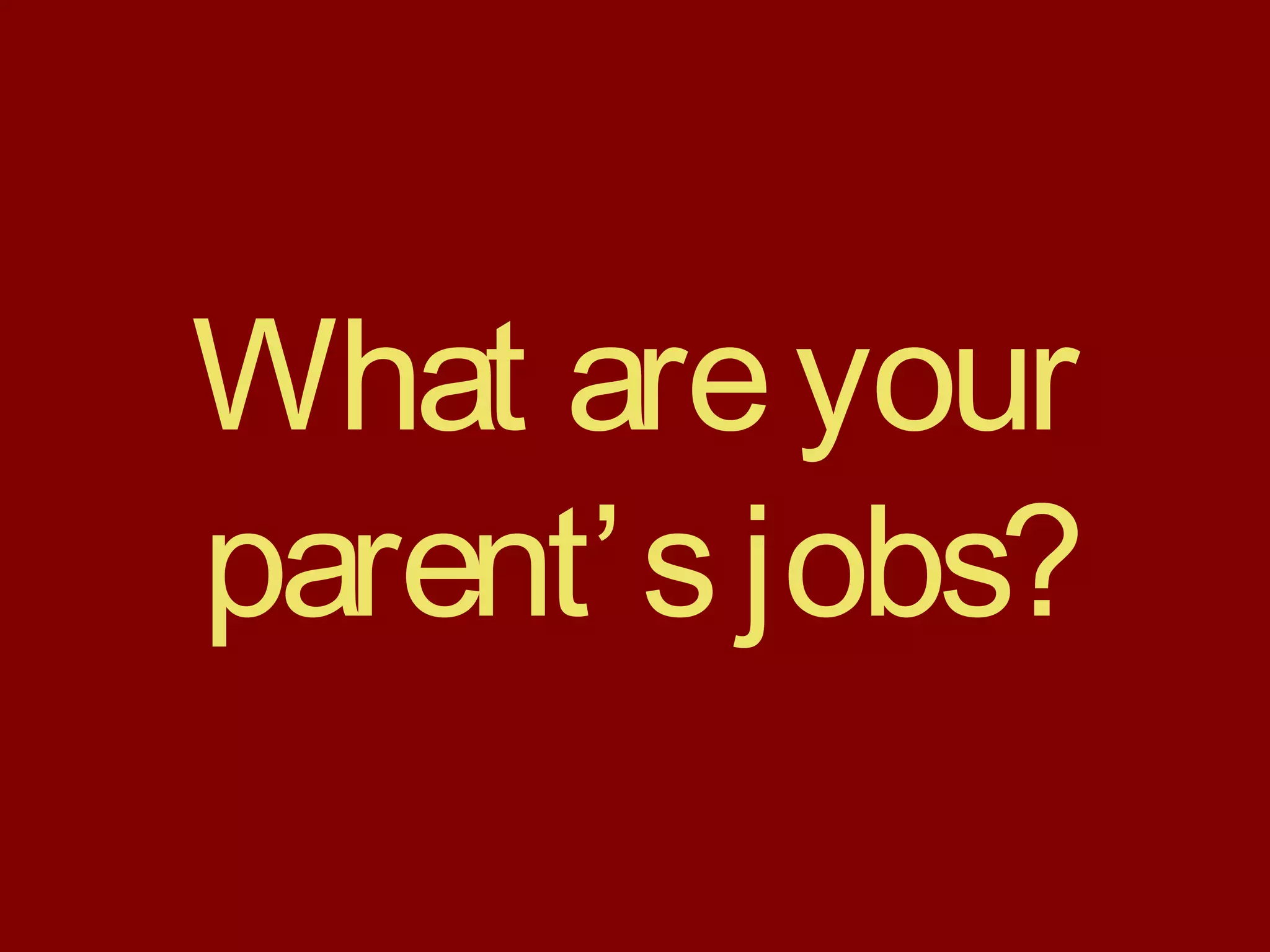What areyour
parent’sjobs?
 