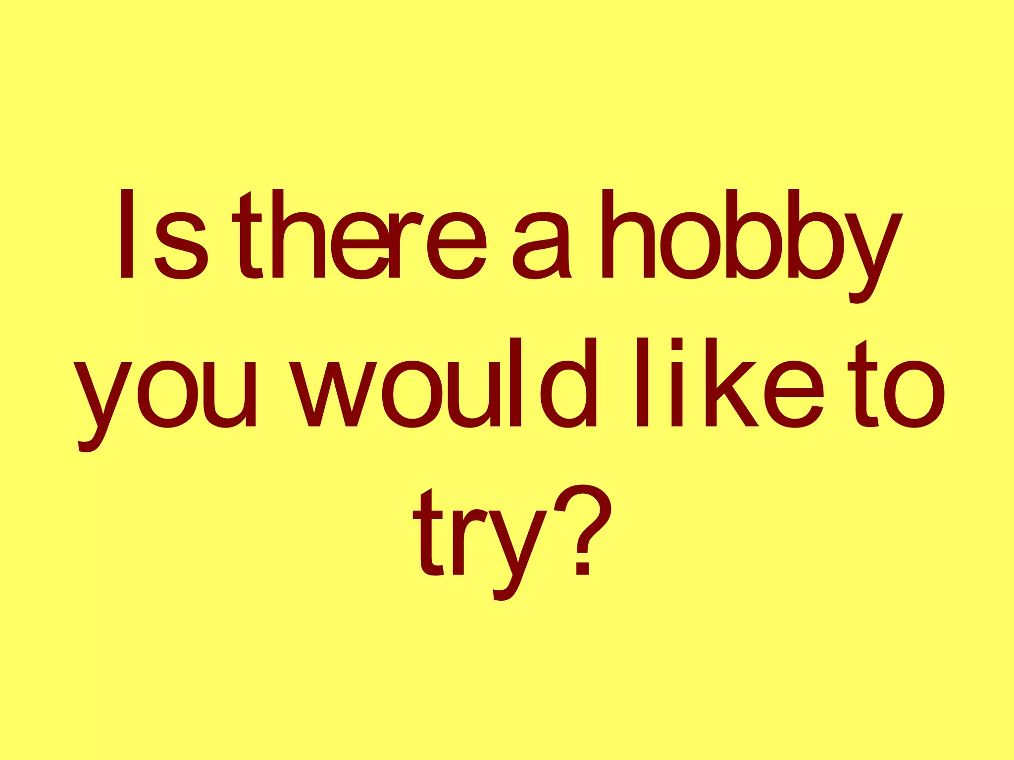 Isthereahobby
you would liketo
try?
 