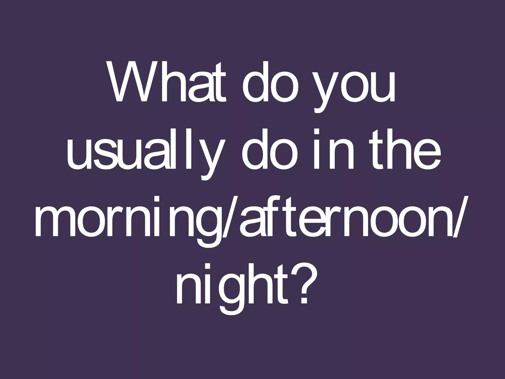 What do you
usually do in the
morning/afternoon/
night?
 