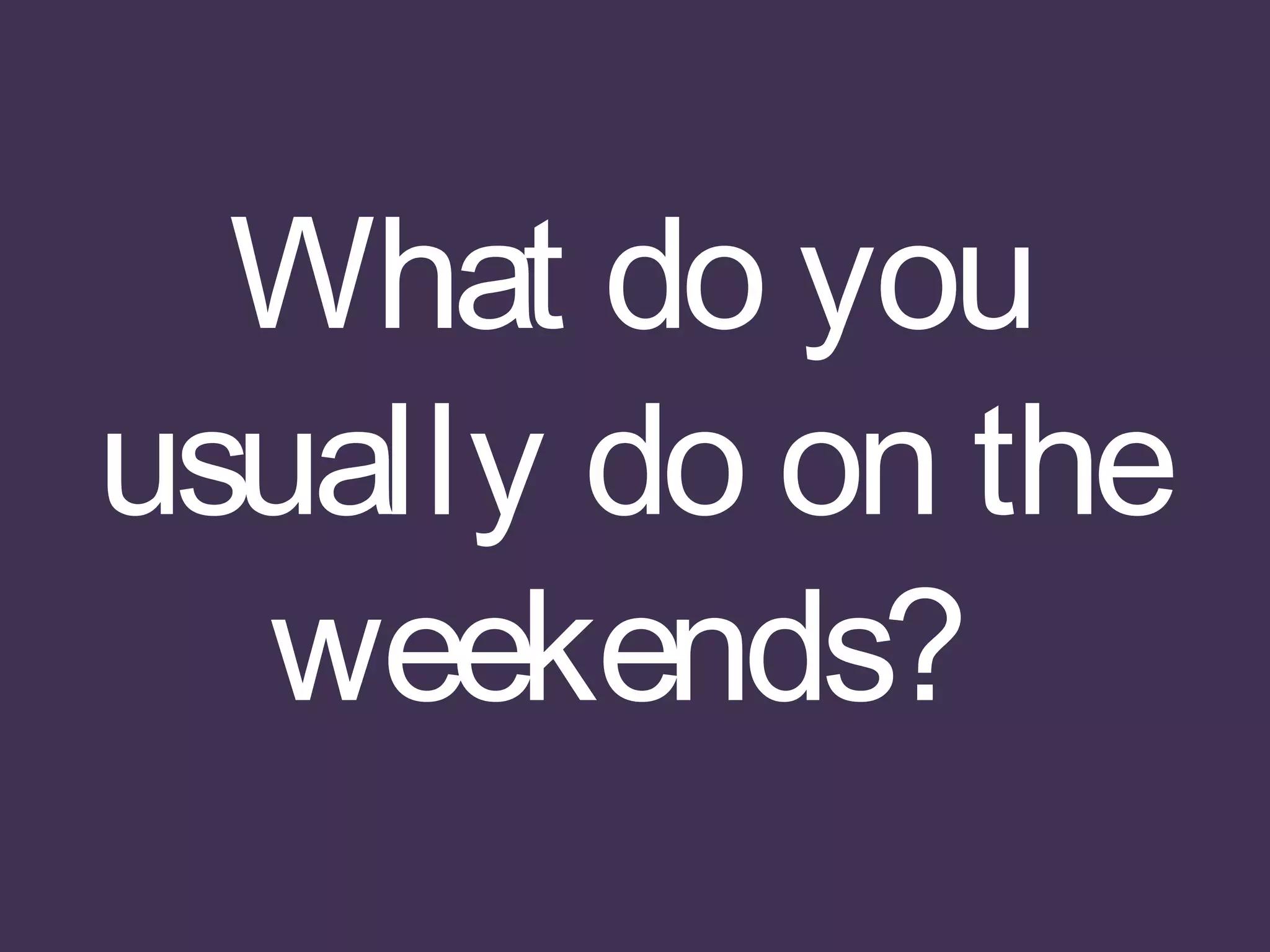 What do you
usually do on the
weekends?
 