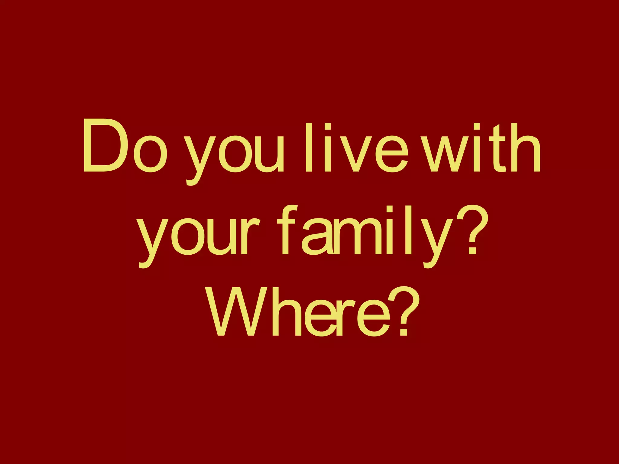 Do you livewith
your family?
Where?
 