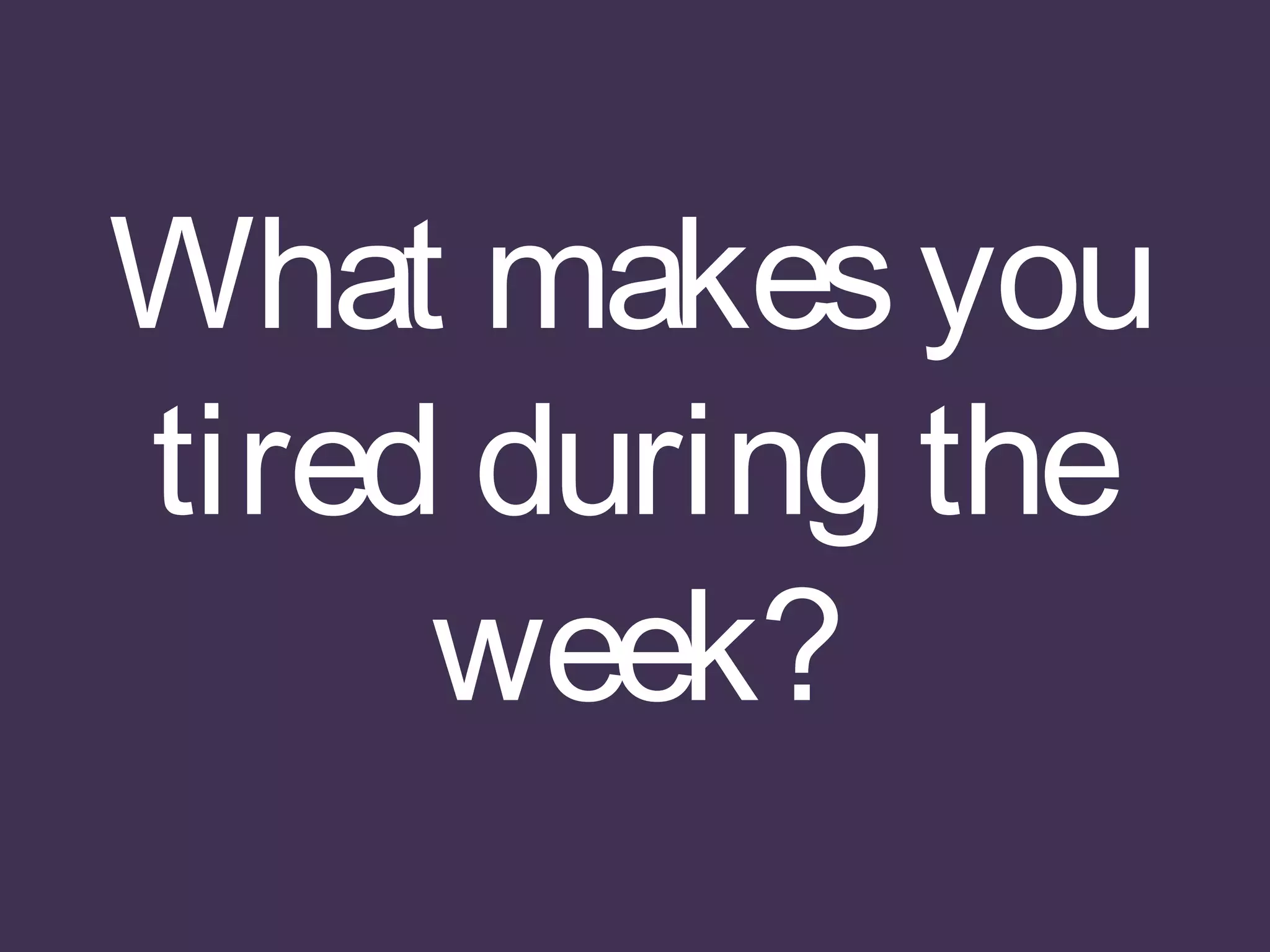 What makesyou
tired during the
week?
 