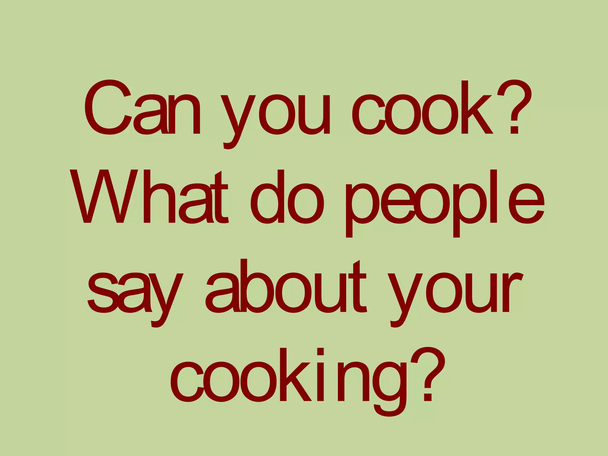 Can you cook?
What do people
say about your
cooking?
 