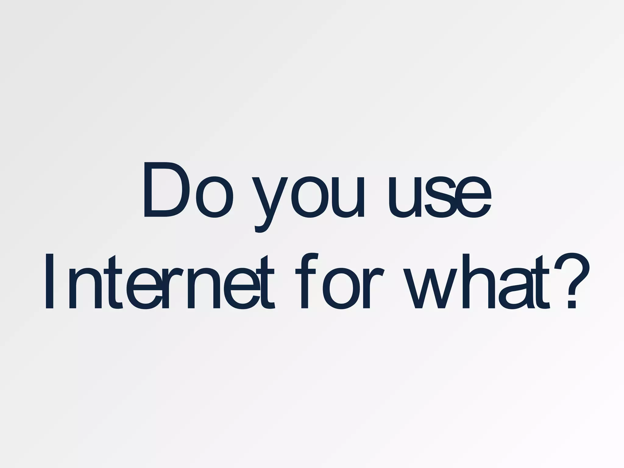 Do you use
Internet for what?
 