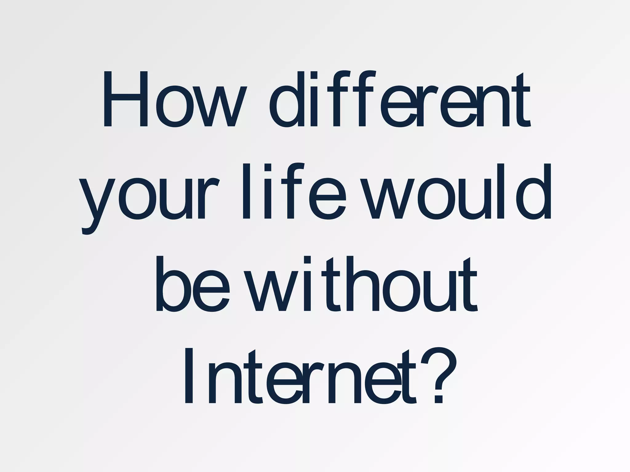 How different
your lifewould
bewithout
Internet?
 