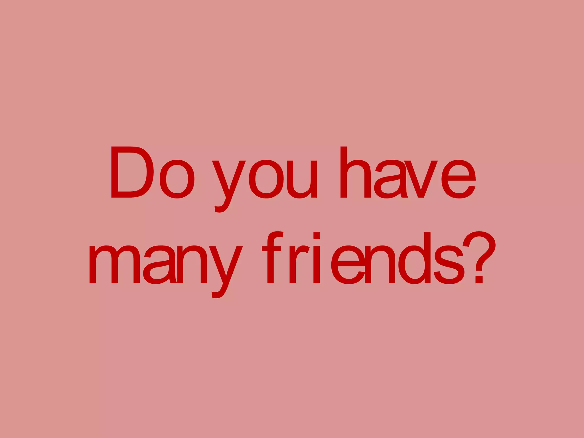 Do you have
many friends?
 