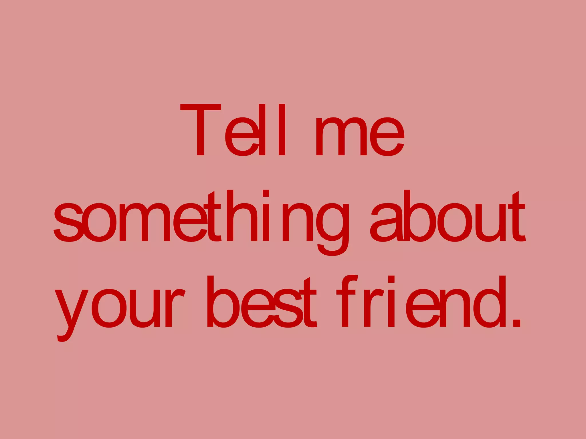 Tell me
something about
your best friend.
 