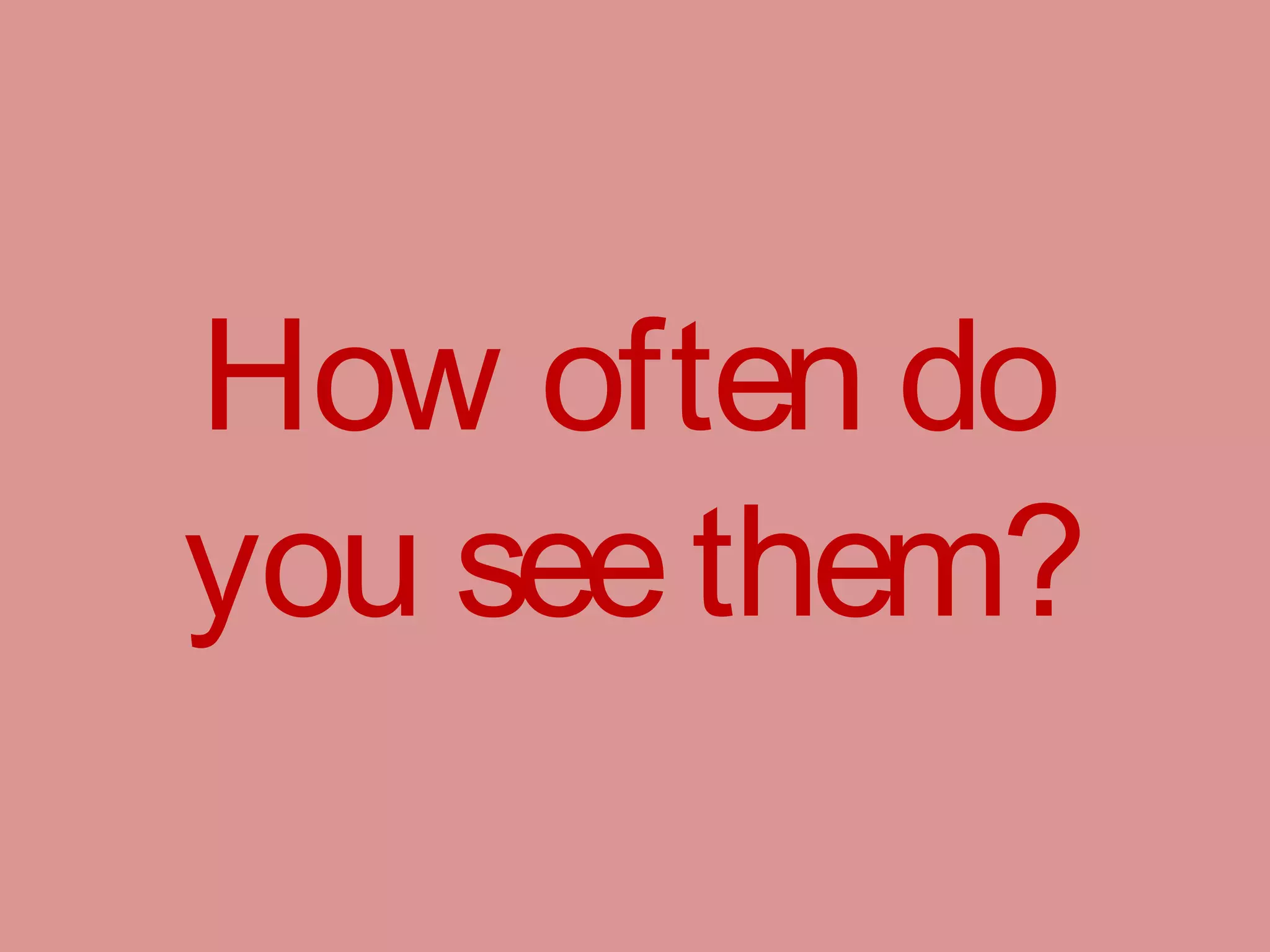 How often do
you seethem?
 