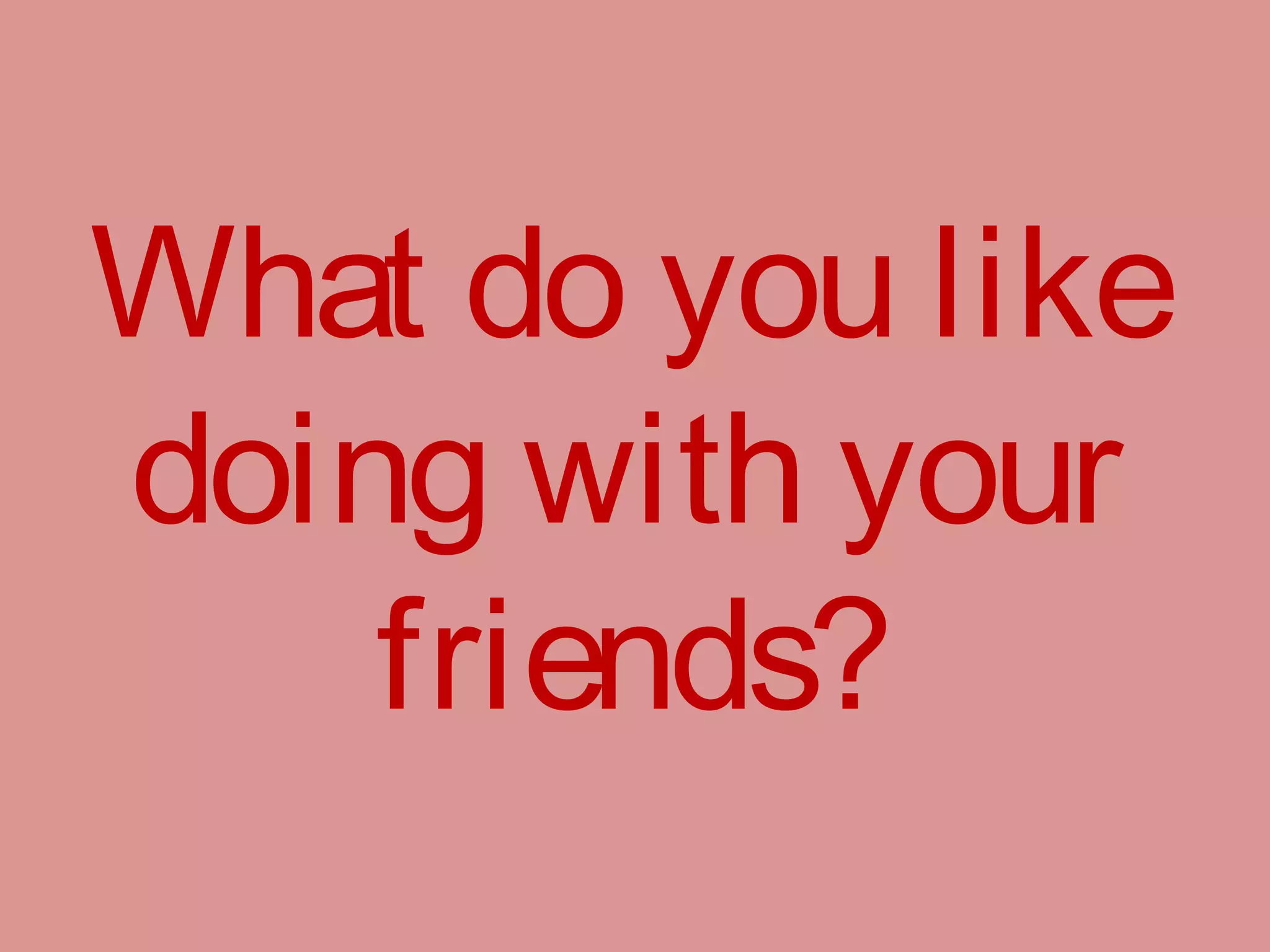 What do you like
doing with your
friends?
 