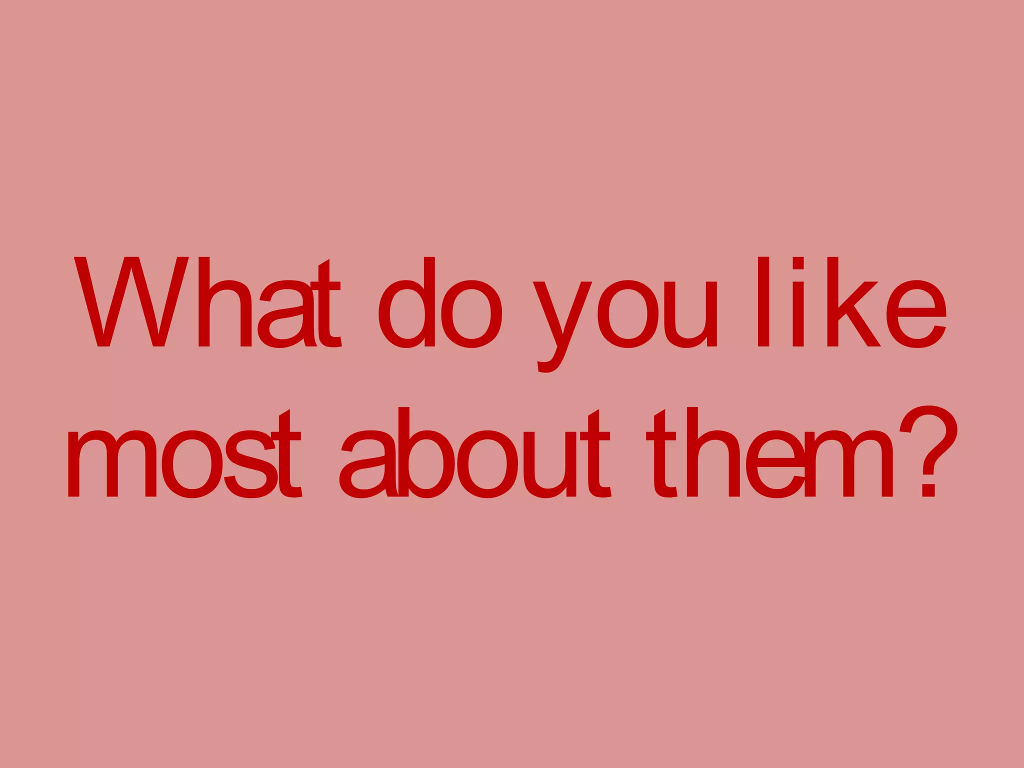 What do you like
most about them?
 