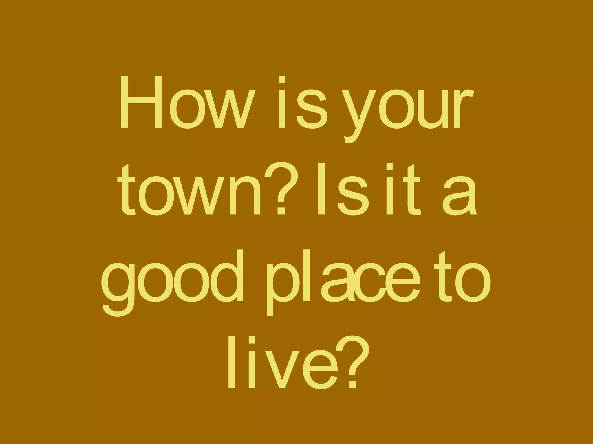 How isyour
town?Isit a
good placeto
live?
 