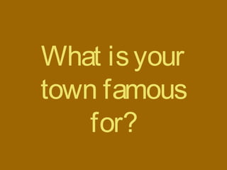 What isyour
town famous
for?
 