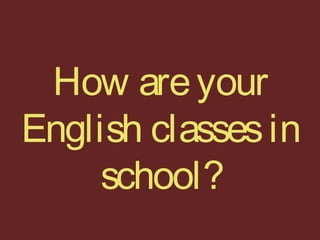 How areyour
English classesin
school?
 