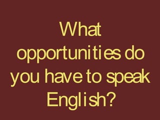 What
opportunitiesdo
you haveto speak
English?
 