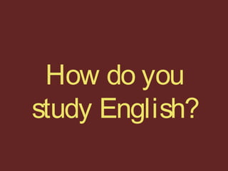 How do you
study English?
 