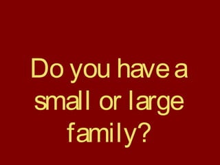 Do you havea
small or large
family?
 