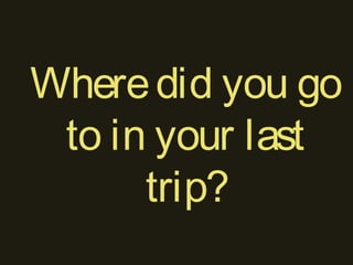 Wheredid you go
to in your last
trip?
 