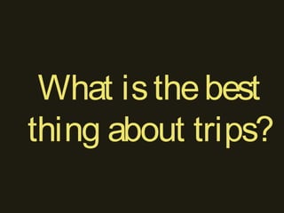 What isthebest
thing about trips?
 