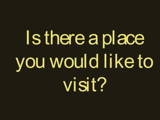Isthereaplace
you would liketo
visit?
 